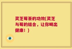 灵芝莓茶的功效(灵芝与莓的组合，让你喝出健康！)