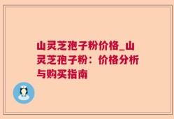 山灵芝孢子粉价格_山灵芝孢子粉：价格分析与购买指南