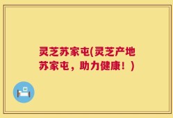 灵芝苏家屯(灵芝产地苏家屯，助力健康！)