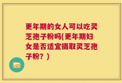 更年期的女人可以吃灵芝孢子粉吗(更年期妇女是否适宜摄取灵芝孢子粉？)