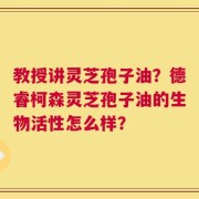 教授讲灵芝孢子油？德睿柯森灵芝孢子油的生物活性怎么样？