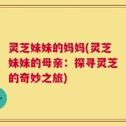 灵芝妹妹的妈妈(灵芝妹妹的母亲：探寻灵芝的奇妙之旅)
