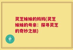 灵芝妹妹的妈妈(灵芝妹妹的母亲：探寻灵芝的奇妙之旅)