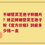 不破壁灵芝孢子粉图片？修正牌破壁灵芝孢子粉《官方价格》到底多少钱一盒