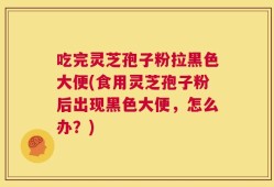 吃完灵芝孢子粉拉黑色大便(食用灵芝孢子粉后出现黑色大便，怎么办？)