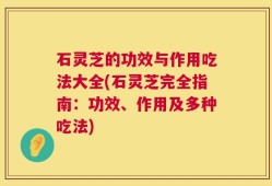 石灵芝的功效与作用吃法大全(石灵芝完全指南：功效、作用及多种吃法)