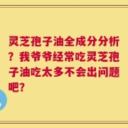 灵芝孢子油全成分分析？我爷爷经常吃灵芝孢子油吃太多不会出问题吧？
