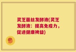 灵芝菌丝发酵液(灵芝发酵液：提高免疫力，促进健康裨益)