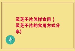 灵芝干片怎样食用 (灵芝干片的食用方式分享)