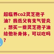 超临界co2灵芝孢子油？我岳父有支气管炎，想买一些灵芝孢子油给他补身体，可以吃吗？