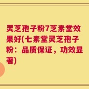灵芝孢子粉7芝素堂效果好(七素堂灵芝孢子粉：品质保证，功效显著)