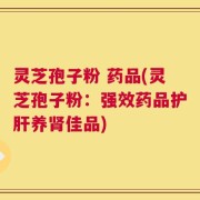 灵芝孢子粉 药品(灵芝孢子粉：强效药品护肝养肾佳品)