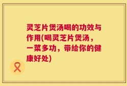 灵芝片煲汤喝的功效与作用(喝灵芝片煲汤，一菜多功，带给你的健康好处)