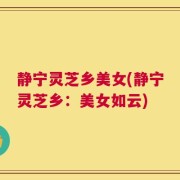 静宁灵芝乡美女(静宁灵芝乡：美女如云)