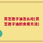 灵芝孢子油怎么吃(灵芝孢子油的食用方法)