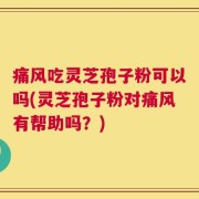 痛风吃灵芝孢子粉可以吗(灵芝孢子粉对痛风有帮助吗？)