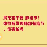 灵芝孢子粉 肺结节？体检后发现肺部有结节，你害怕吗