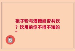 孢子粉与酒糟能否共饮？饮用前你不得不知的”