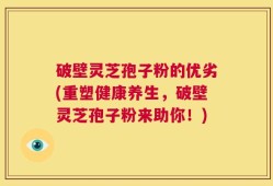 破壁灵芝孢子粉的优劣(重塑健康养生，破壁灵芝孢子粉来助你！)