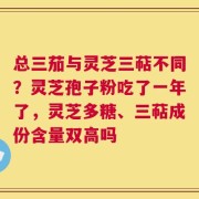 总三茄与灵芝三萜不同？灵芝孢子粉吃了一年了，灵芝多糖、三萜成份含量双高吗