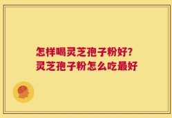 怎样喝灵芝孢子粉好？灵芝孢子粉怎么吃最好