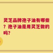 灵芝品牌孢子油有哪些？孢子油是用灵芝做的吗？