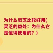 为什么灵芝比较好用(灵芝的益处：为什么它是值得使用的？)
