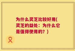 为什么灵芝比较好用(灵芝的益处：为什么它是值得使用的？)