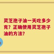 灵芝孢子油一天吃多少克？正确使用灵芝孢子油的方法？