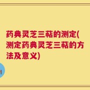 药典灵芝三萜的测定(测定药典灵芝三萜的方法及意义)