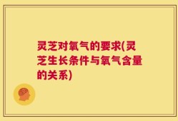灵芝对氧气的要求(灵芝生长条件与氧气含量的关系)