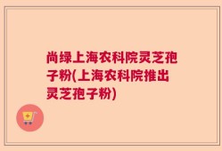 尚绿上海农科院灵芝孢子粉(上海农科院推出灵芝孢子粉)