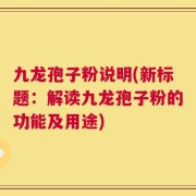 九龙孢子粉说明(新标题：解读九龙孢子粉的功能及用途)