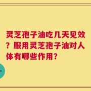 灵芝孢子油吃几天见效？服用灵芝孢子油对人体有哪些作用？