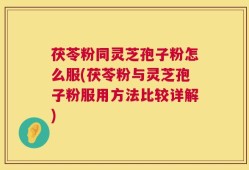 茯苓粉同灵芝孢子粉怎么服(茯苓粉与灵芝孢子粉服用方法比较详解)