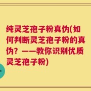纯灵芝孢子粉真伪(如何判断灵芝孢子粉的真伪？——教你识别优质灵芝孢子粉)