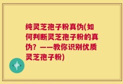 纯灵芝孢子粉真伪(如何判断灵芝孢子粉的真伪？——教你识别优质灵芝孢子粉)