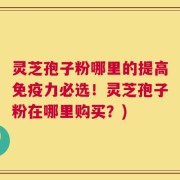 灵芝孢子粉哪里的提高免疫力必选！灵芝孢子粉在哪里购买？)