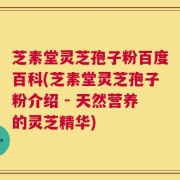 芝素堂灵芝孢子粉百度百科(芝素堂灵芝孢子粉介绍 - 天然营养的灵芝精华)