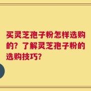 买灵芝孢子粉怎样选购的？了解灵芝孢子粉的选购技巧？