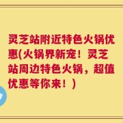 灵芝站附近特色火锅优惠(火锅界新宠！灵芝站周边特色火锅，超值优惠等你来！)