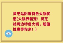 灵芝站附近特色火锅优惠(火锅界新宠！灵芝站周边特色火锅，超值优惠等你来！)