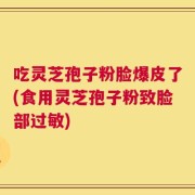 吃灵芝孢子粉脸爆皮了(食用灵芝孢子粉致脸部过敏)