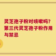 灵芝孢子粉对咳嗽吗？第三代灵芝孢子粉作用与禁忌