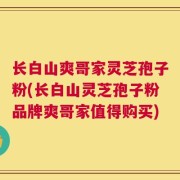 长白山爽哥家灵芝孢子粉(长白山灵芝孢子粉品牌爽哥家值得购买)