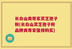 长白山爽哥家灵芝孢子粉(长白山灵芝孢子粉品牌爽哥家值得购买)