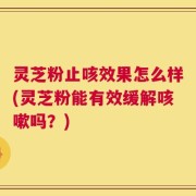 灵芝粉止咳效果怎么样(灵芝粉能有效缓解咳嗽吗？)