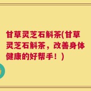 甘草灵芝石斛茶(甘草灵芝石斛茶，改善身体健康的好帮手！)
