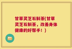 甘草灵芝石斛茶(甘草灵芝石斛茶，改善身体健康的好帮手！)