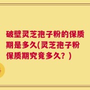 破壁灵芝孢子粉的保质期是多久(灵芝孢子粉保质期究竟多久？)